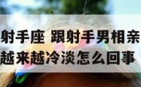 相亲对象是射手座 跟射手男相亲认识一开始聊很好现在越来越冷淡怎么回事