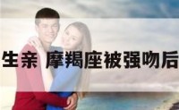 摩羯座被女生亲 摩羯座被强吻后是什么反应