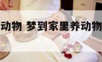 梦到家里养动物 梦到家里养动物出去后又回来了
