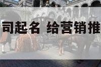 给营销推广公司起名 给营销推广公司起名字大全