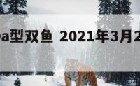 3月20a型双鱼 2021年3月20日双鱼座