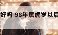 98年属虎好吗 98年属虎岁以后的一生命运