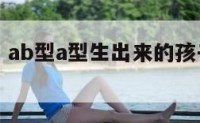 ab型a型 ab型a型生出来的孩子什么血型