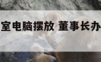 董事长办公室电脑摆放 董事长办公室摆放装饰品