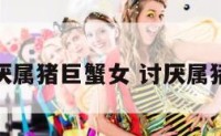 超级讨厌属猪巨蟹女 讨厌属猪的女人