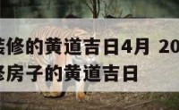 近期宜装修的黄道吉日4月 2021年4月最近装修房子的黄道吉日