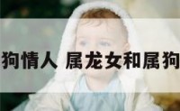 属龙女和属狗情人 属龙女和属狗情人相克吗