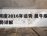 属牛摩羯座2016年运势 属牛摩羯座2020年运势详解