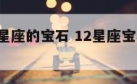 代表十二星座的宝石 12星座宝石,幸运颜色