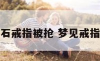 梦见宝石戒指被抢 梦见戒指被抢劫