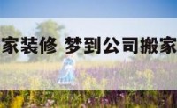 梦到公司搬家装修 梦到公司搬家装修什么意思