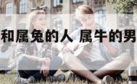 属牛的男人和属兔的人 属牛的男人跟属兔的能配吗