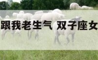 双子座女生跟我老生气 双子座女生跟我老生气怎么办