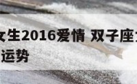 双子座女生2016爱情 双子座女生2021年感情运势