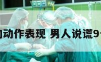 男人说谎的动作表现 男人说谎9个微妙细节