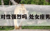 处女座男生对性强烈吗 处女座男生性冷淡吗
