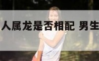 男人属羊女人属龙是否相配 男生属羊女生属龙