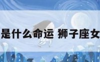 狮子座女是什么命运 狮子座女生命好吗