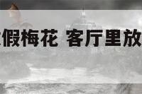 家里客厅摆放假梅花 客厅里放梅花有什么说有什么含义吗