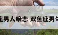 双鱼座男人暗恋 双鱼座男生暗恋