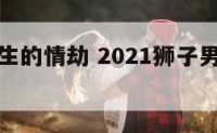 狮子座男生的情劫 2021狮子男的情劫是哪个星座