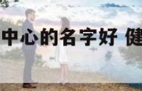 什么健康管理中心的名字好 健康管理中心需要什么资质