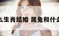 属兔和什么生肖结婚 属兔和什么属相和婚
