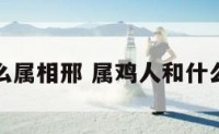 属鸡和什么属相邢 属鸡人和什么属相犯冲