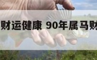 90年属马财运健康 90年属马财运健康如何