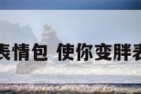 使你变胖表情包 使你变胖表情包图片