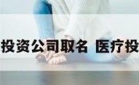 三个字医疗投资公司取名 医疗投资公司名称