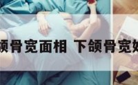 下颌骨宽面相 下颌骨宽好吗
