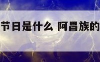 阿昌族传统节日是什么 阿昌族的传统节日的所有节日