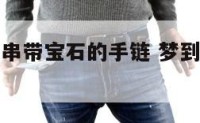 梦见捡到一串带宝石的手链 梦到捡了好多首饰宝石