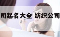 免费纺织公司起名大全 纺织公司取什么名字好