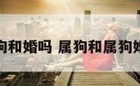 属狗和属狗和婚吗 属狗和属狗婚配好不好