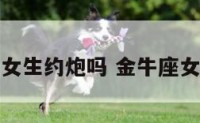 金牛座女生约炮吗 金牛座女生约会