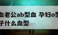 孕妇o型血老公ab型血 孕妇o型血老公ab型血孩子什么血型