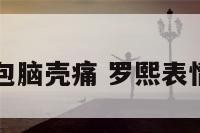 罗熙表情包脑壳痛 罗熙表情包太难了