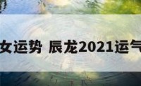 辰龙女运势 辰龙2021运气如何