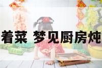 梦见厨房炖着菜 梦见厨房炖着菜好不好