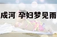 孕妇梦见雨水成河 孕妇梦见雨下的很大水很深