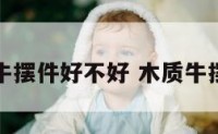 木质的牛摆件好不好 木质牛摆件好吗