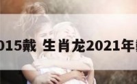 属龙2015戴 生肖龙2021年戴什么