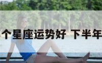 下半年哪个星座运势好 下半年哪些星座