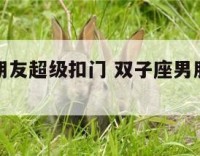 双子座男朋友超级扣门 双子座男朋友爱你的表现