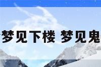 周公解梦梦见下楼 梦见鬼周公解梦