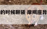摩羯座异地的时候聊骚 摩羯座异地的时候聊骚正常吗