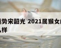 属猴女运势宋韶光 2021属猴女的运势和财运怎么样