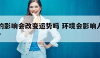 环境的影响会改变运势吗 环境会影响人的成长吗?